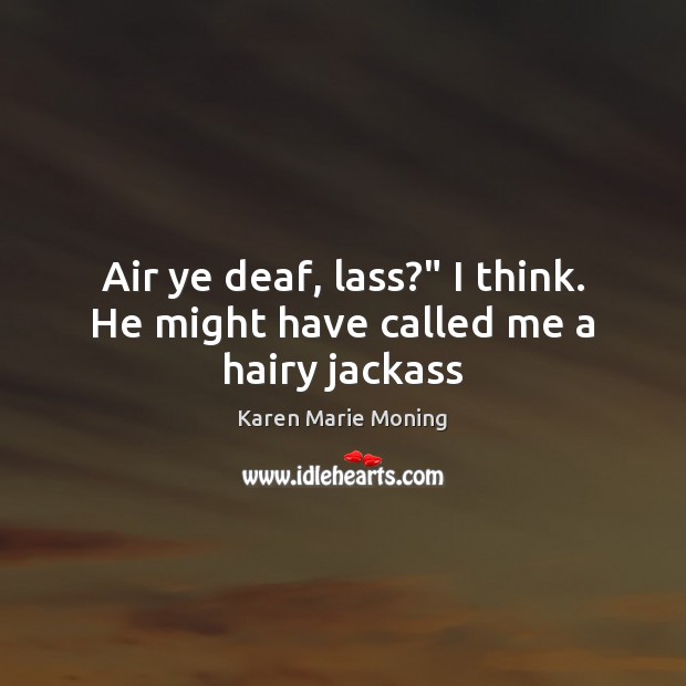 Air ye deaf, lass?” I think. He might have called me a hairy jackass Karen Marie Moning Picture Quote