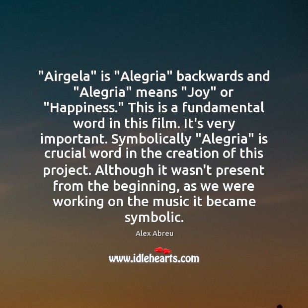 “Airgela” is “Alegria” backwards and “Alegria” means “Joy” or “Happiness.” This is Alex Abreu Picture Quote