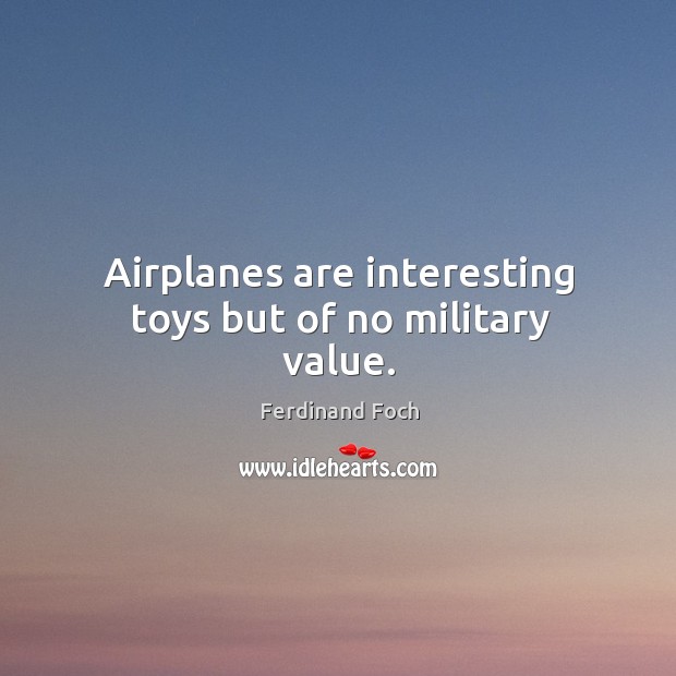 Airplanes are interesting toys but of no military value. Ferdinand Foch Picture Quote