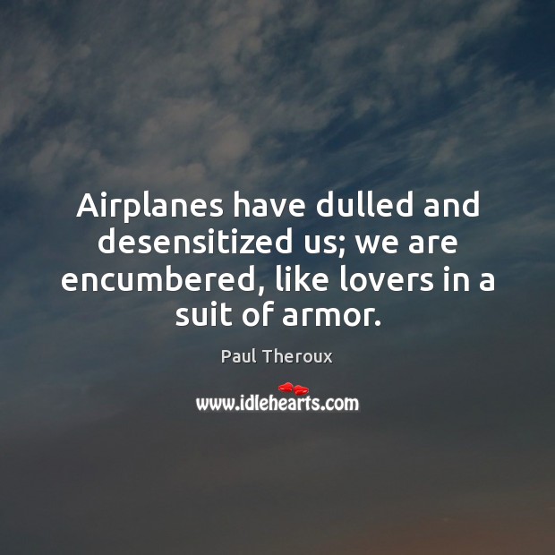 Airplanes have dulled and desensitized us; we are encumbered, like lovers in Paul Theroux Picture Quote