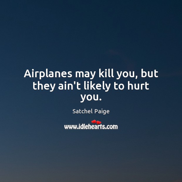 Airplanes may kill you, but they ain’t likely to hurt you. Satchel Paige Picture Quote