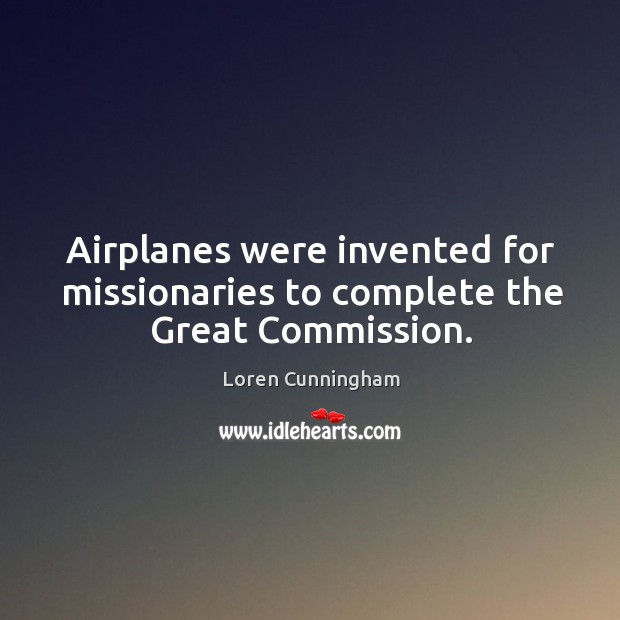 Airplanes were invented for missionaries to complete the Great Commission. Loren Cunningham Picture Quote