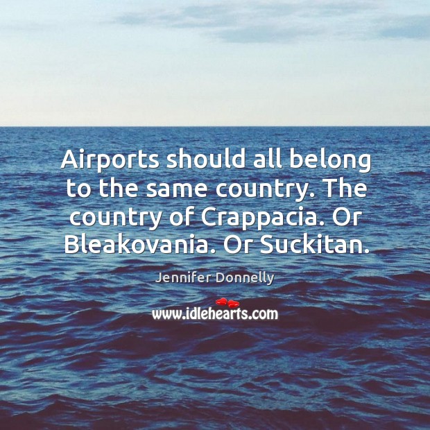 Airports should all belong to the same country. The country of Crappacia. Jennifer Donnelly Picture Quote