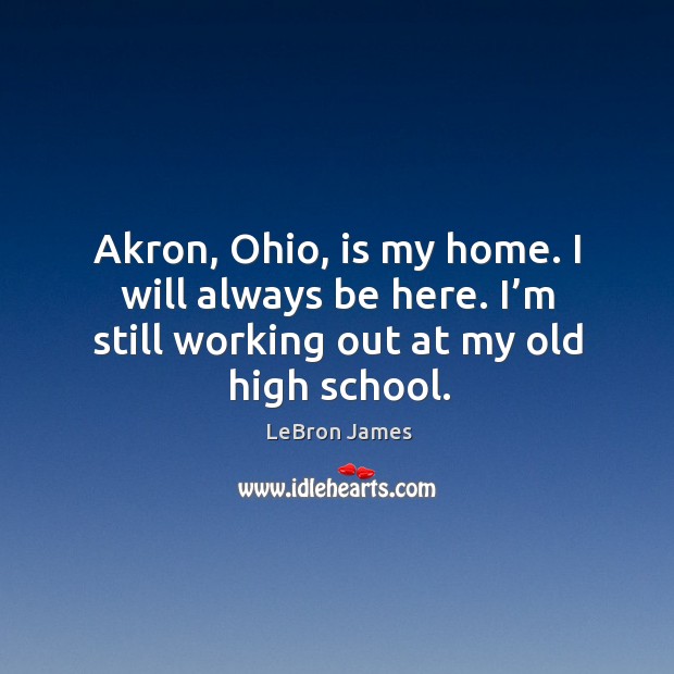 Akron, ohio, is my home. I will always be here. I’m still working out at my old high school. Image