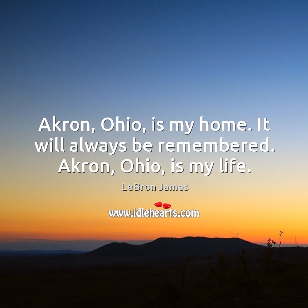 Akron, ohio, is my home. It will always be remembered. Akron, ohio, is my life. LeBron James Picture Quote