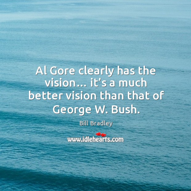 Al gore clearly has the vision… it’s a much better vision than that of george w. Bush. Bill Bradley Picture Quote