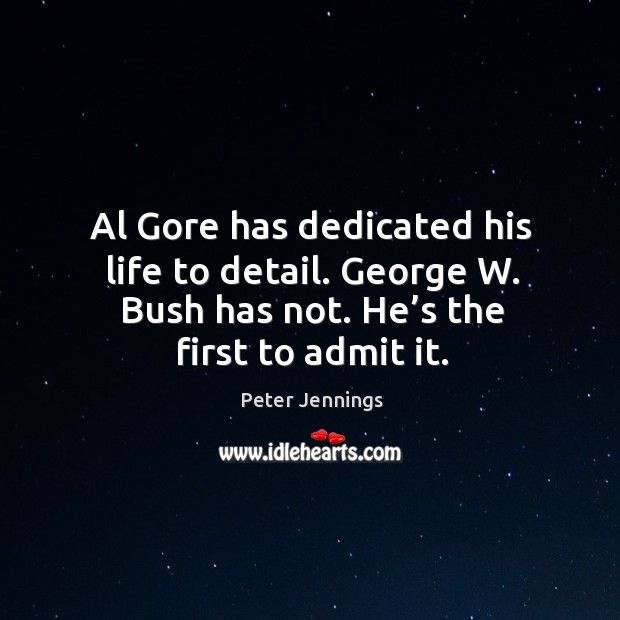 Al gore has dedicated his life to detail. George w. Bush has not. He’s the first to admit it. Peter Jennings Picture Quote