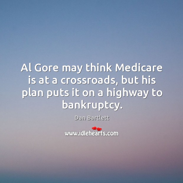 Al gore may think medicare is at a crossroads, but his plan puts it on a highway to bankruptcy. Dan Bartlett Picture Quote