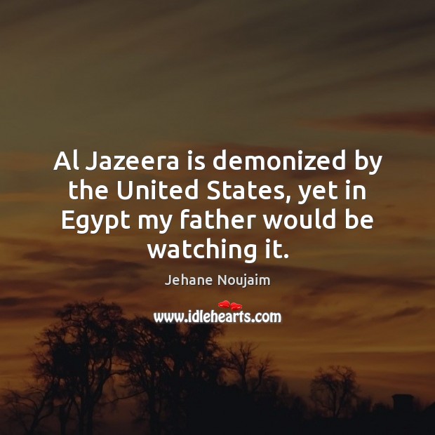 Al Jazeera is demonized by the United States, yet in Egypt my father would be watching it. Jehane Noujaim Picture Quote