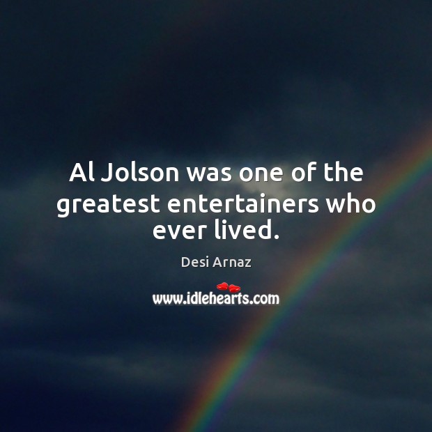Al Jolson was one of the greatest entertainers who ever lived. Desi Arnaz Picture Quote