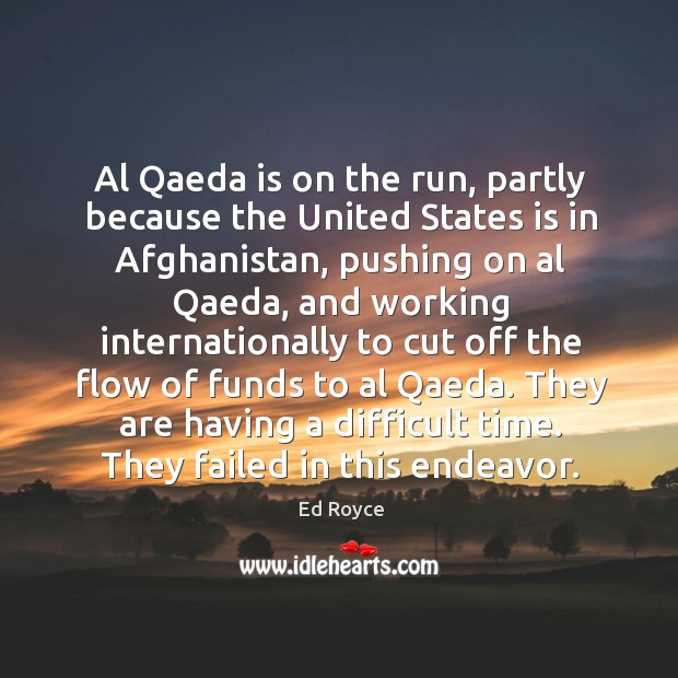 Al qaeda is on the run, partly because the united states is in afghanistan, pushing on al qaeda Ed Royce Picture Quote