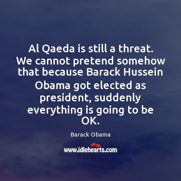 Al Qaeda is still a threat. We cannot pretend somehow that because Barack Obama Picture Quote