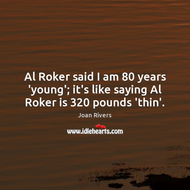 Al Roker said I am 80 years ‘young’; it’s like saying Al Roker is 320 pounds ‘thin’. Image