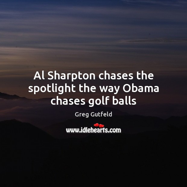 Al Sharpton chases the spotlight the way Obama chases golf balls Greg Gutfeld Picture Quote