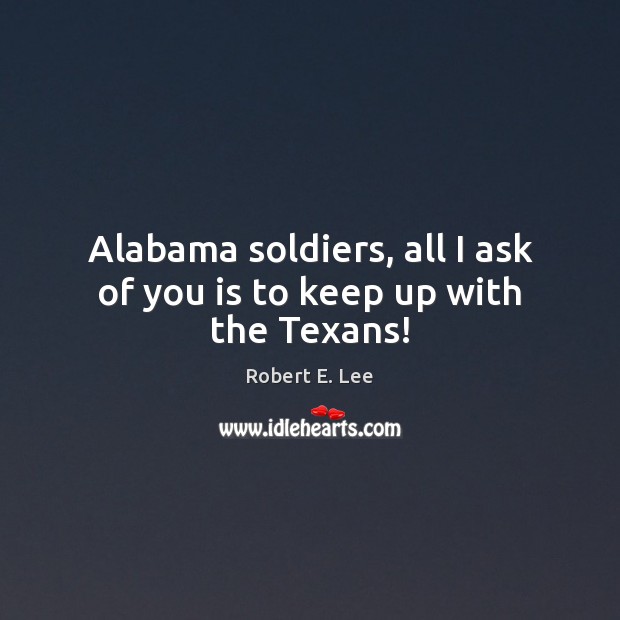Alabama soldiers, all I ask of you is to keep up with the Texans! Robert E. Lee Picture Quote