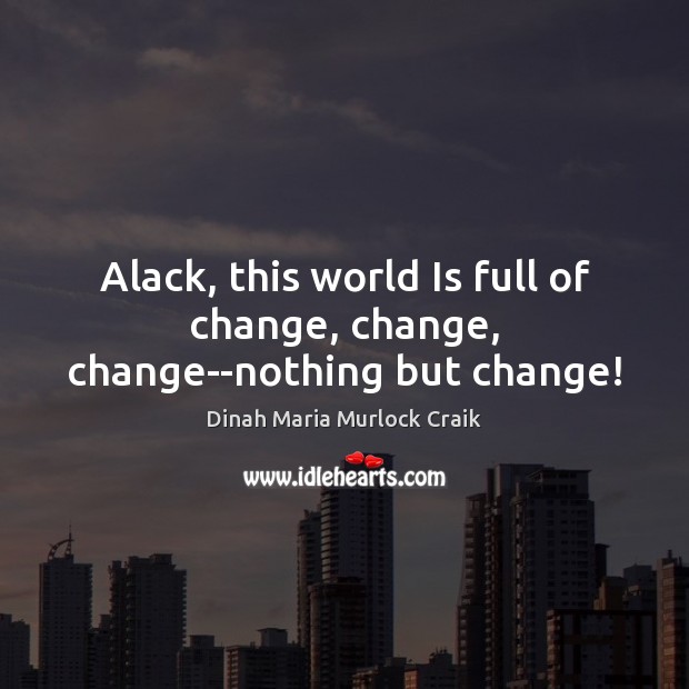 Alack, this world Is full of change, change, change–nothing but change! Dinah Maria Murlock Craik Picture Quote