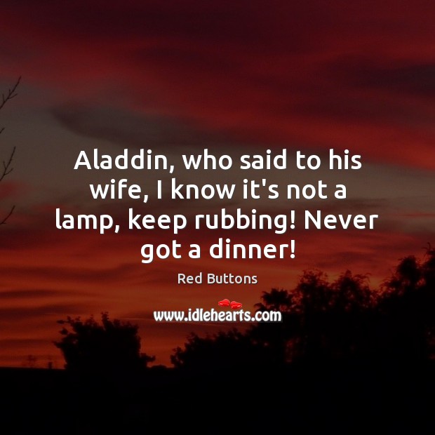 Aladdin, who said to his wife, I know it’s not a lamp, keep rubbing! Never got a dinner! Red Buttons Picture Quote