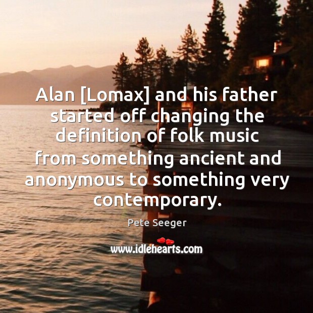 Alan [Lomax] and his father started off changing the definition of folk Pete Seeger Picture Quote