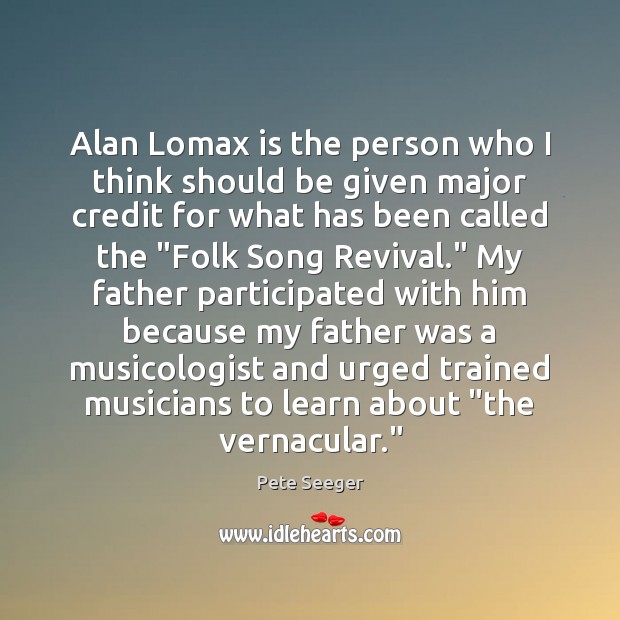 Alan Lomax is the person who I think should be given major Pete Seeger Picture Quote