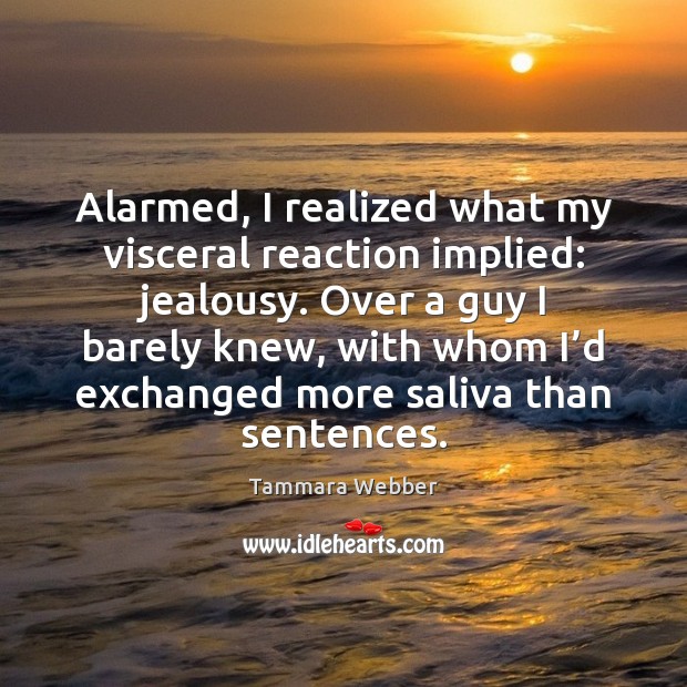 Alarmed, I realized what my visceral reaction implied: jealousy. Over a guy Tammara Webber Picture Quote