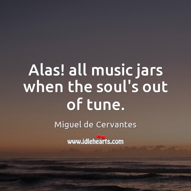 Alas! all music jars when the soul’s out of tune. Miguel de Cervantes Picture Quote