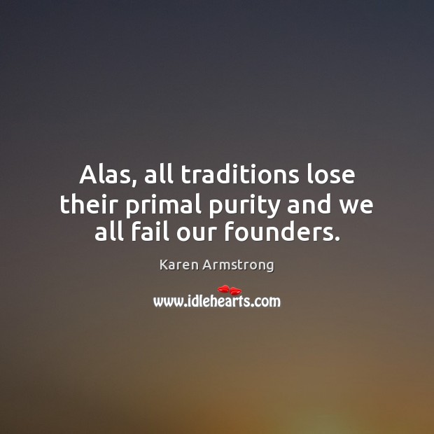 Alas, all traditions lose their primal purity and we all fail our founders. Karen Armstrong Picture Quote