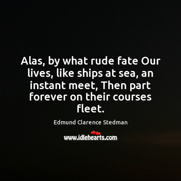 Alas, by what rude fate Our lives, like ships at sea, an Edmund Clarence Stedman Picture Quote
