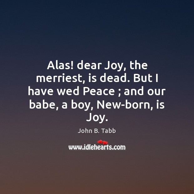 Alas! dear Joy, the merriest, is dead. But I have wed Peace ; John B. Tabb Picture Quote