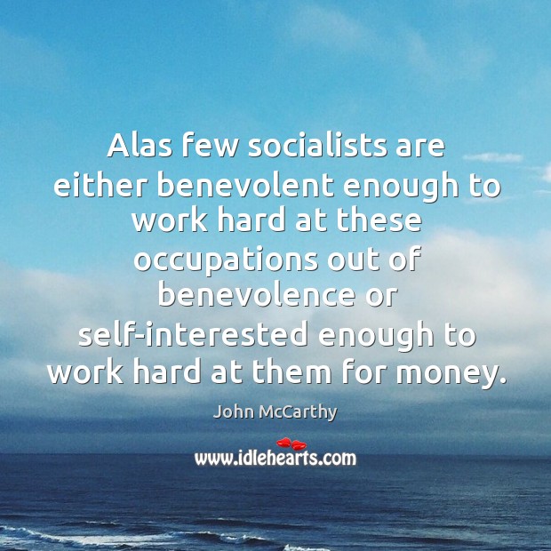 Alas few socialists are either benevolent enough to work hard at these occupations out of benevolence or John McCarthy Picture Quote