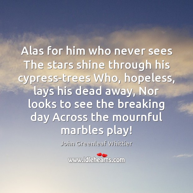 Alas for him who never sees The stars shine through his cypress-trees John Greenleaf Whittier Picture Quote