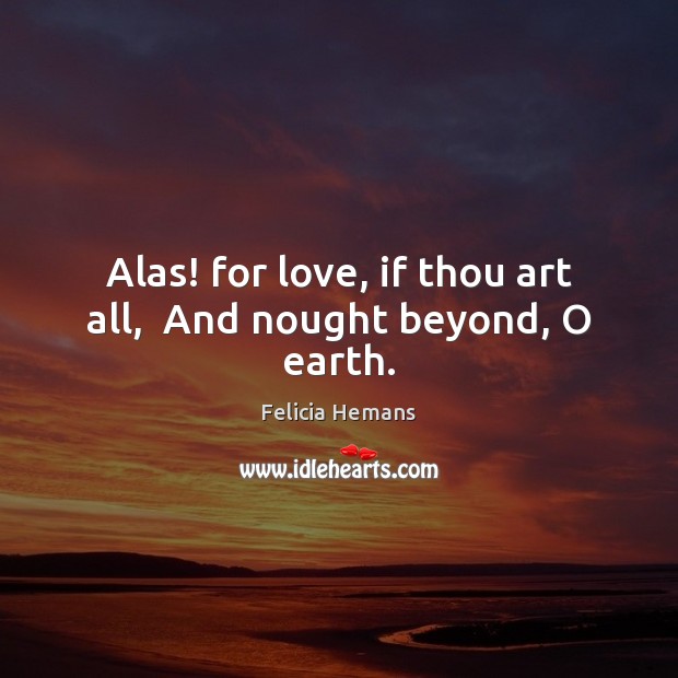 Alas! for love, if thou art all,  And nought beyond, O earth. Felicia Hemans Picture Quote