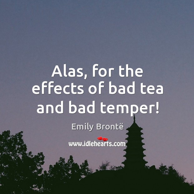 Alas, for the effects of bad tea and bad temper! Image