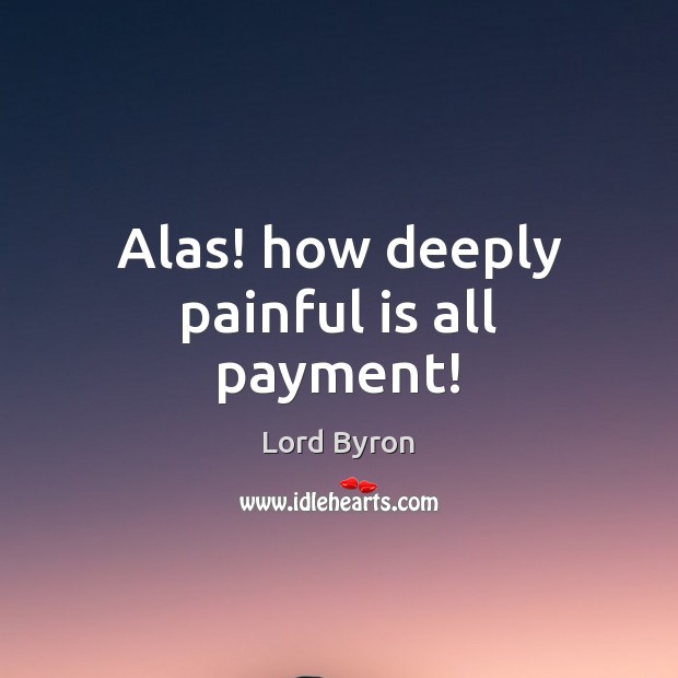Alas! how deeply painful is all payment! Lord Byron Picture Quote