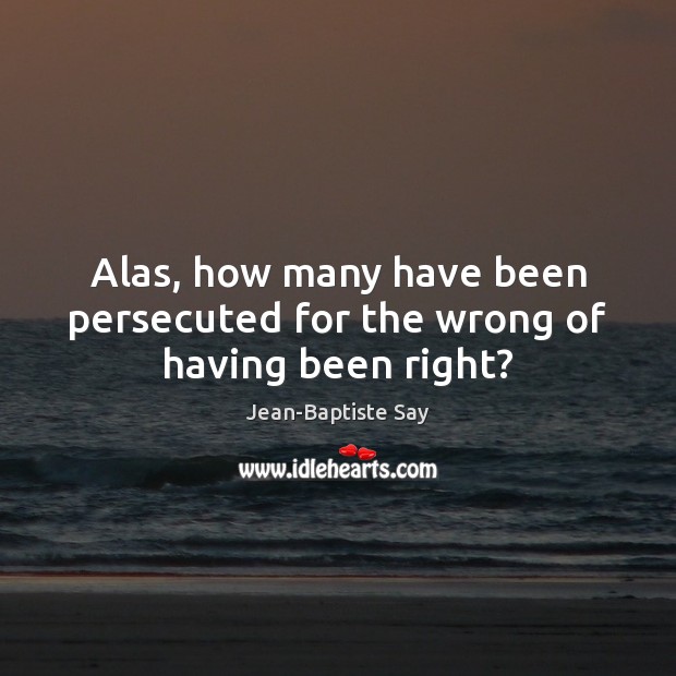 Alas, how many have been persecuted for the wrong of having been right? Jean-Baptiste Say Picture Quote