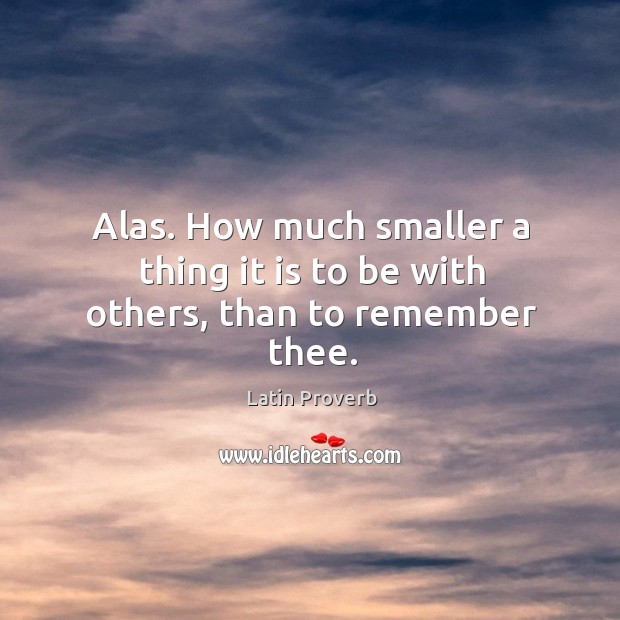 Alas. How much smaller a thing it is to be with others, than to remember thee. Latin Proverbs Image