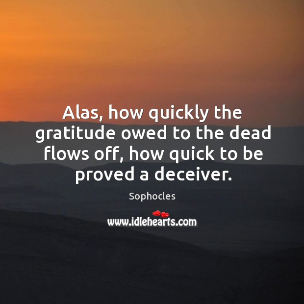 Alas, how quickly the gratitude owed to the dead flows off, how quick to be proved a deceiver. Sophocles Picture Quote
