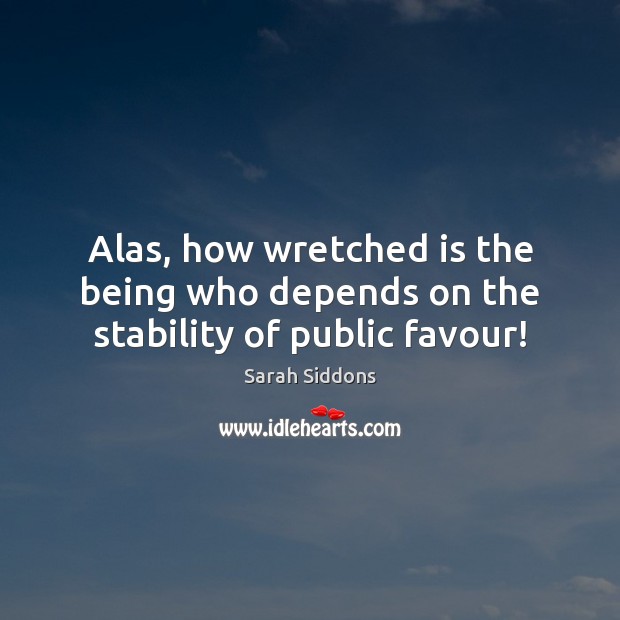 Alas, how wretched is the being who depends on the stability of public favour! Sarah Siddons Picture Quote