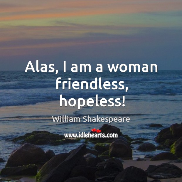 Alas, I am a woman friendless, hopeless! Image