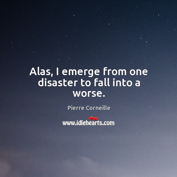 Alas, I emerge from one disaster to fall into a worse. Pierre Corneille Picture Quote
