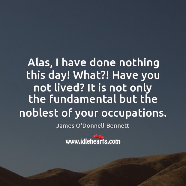 Alas, I have done nothing this day! What?! Have you not lived? Image