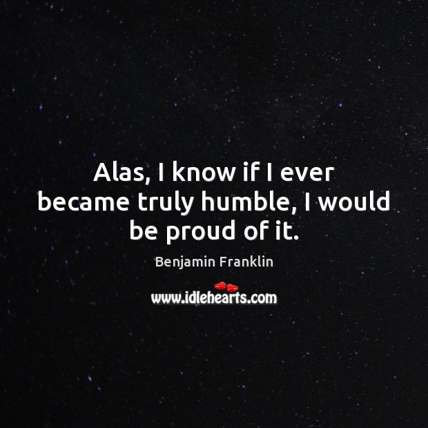 Alas, I know if I ever became truly humble, I would be proud of it. Proud Quotes Image
