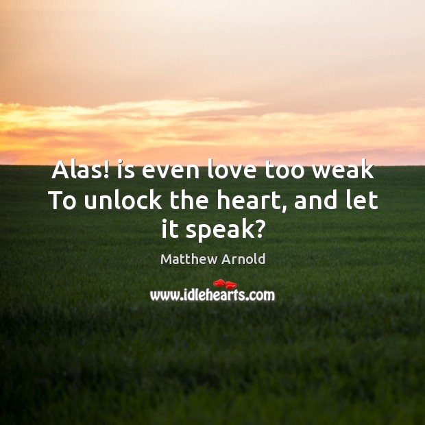 Alas! is even love too weak To unlock the heart, and let it speak? Matthew Arnold Picture Quote