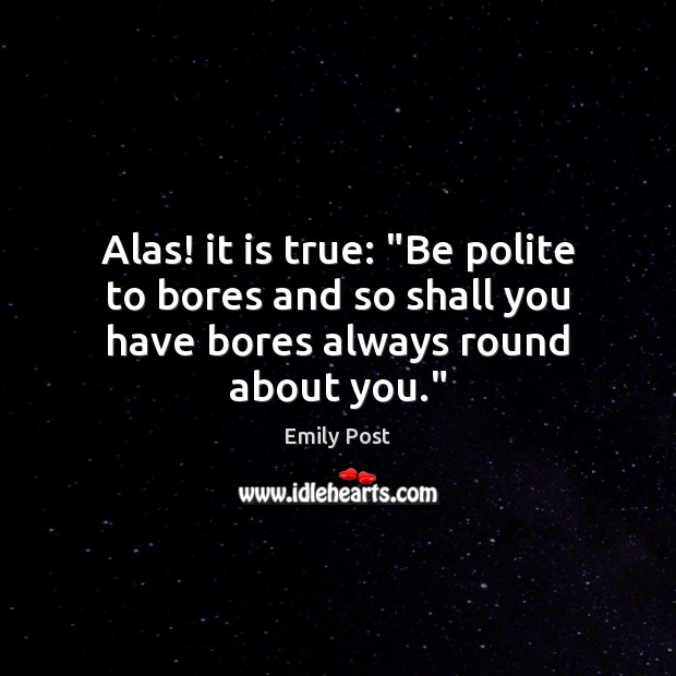 Alas! it is true: “Be polite to bores and so shall you have bores always round about you.” Emily Post Picture Quote