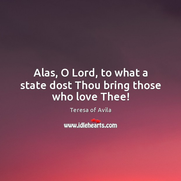 Alas, O Lord, to what a state dost Thou bring those who love Thee! Teresa of Avila Picture Quote