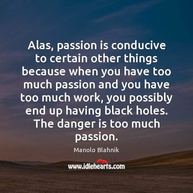 Alas, passion is conducive to certain other things because when you have Image