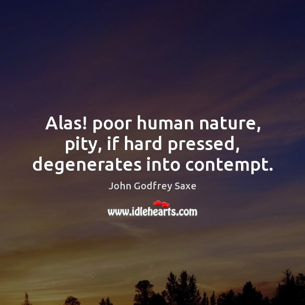 Alas! poor human nature, pity, if hard pressed, degenerates into contempt. John Godfrey Saxe Picture Quote