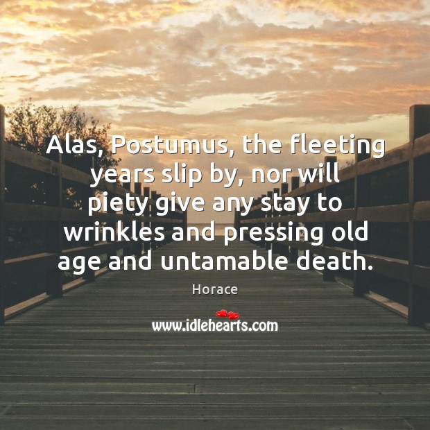 Alas, Postumus, the fleeting years slip by, nor will piety give any Image