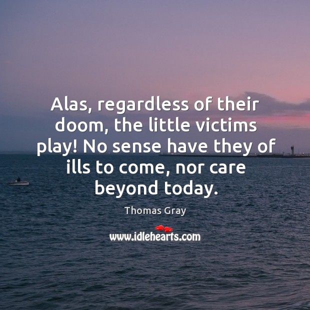Alas, regardless of their doom, the little victims play! no sense have they of ills to come Thomas Gray Picture Quote
