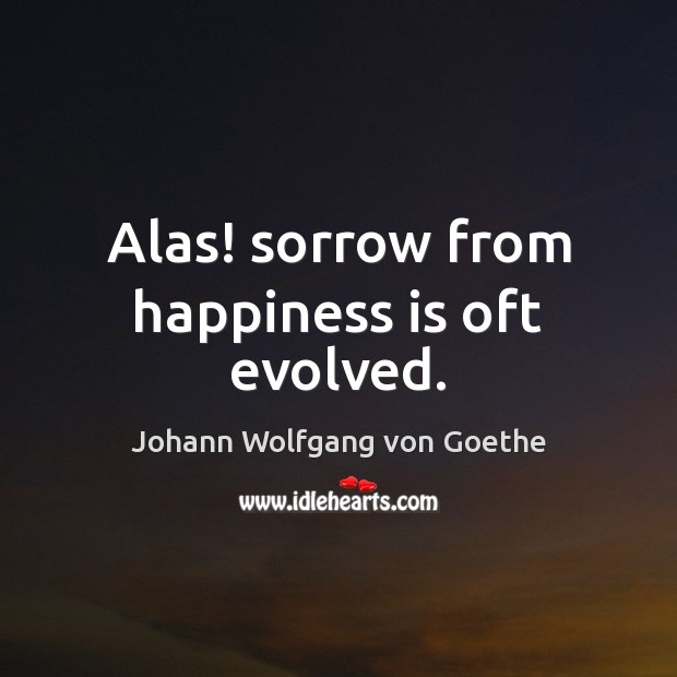 Alas! sorrow from happiness is oft evolved. Johann Wolfgang von Goethe Picture Quote