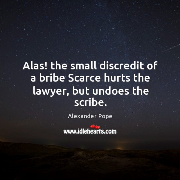 Alas! the small discredit of a bribe Scarce hurts the lawyer, but undoes the scribe. Alexander Pope Picture Quote